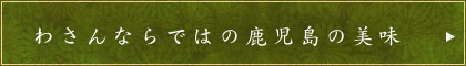 わさんならではの鹿児島の美味