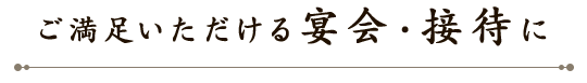 ご満足いただける宴会・接待に