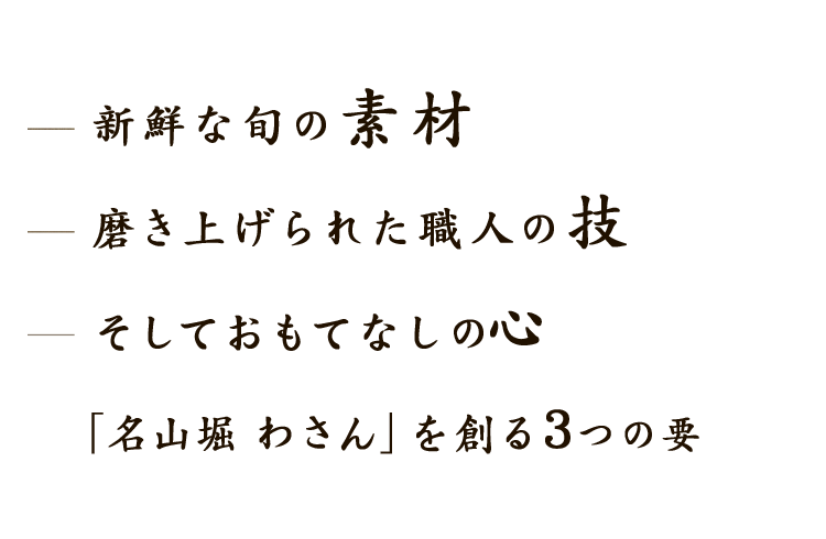 新鮮な旬の素材、磨き上げられた職人の技、そしておもてなしの心。「名山堀 わさん」を創る3つの要。