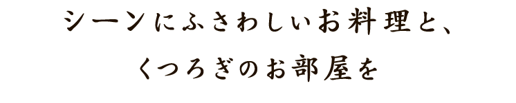 シーンにふさわしいお料理と、くつろぎのお部屋を